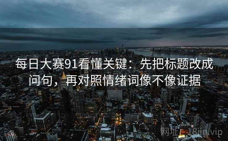 每日大赛91看懂关键：先把标题改成问句，再对照情绪词像不像证据