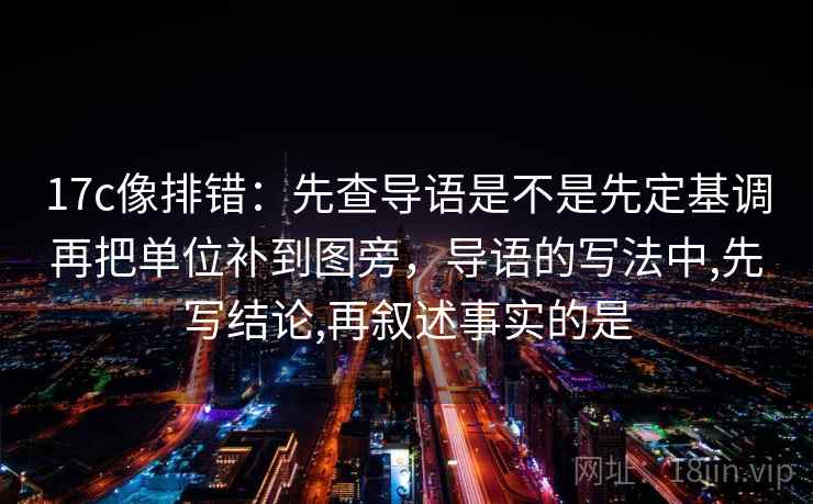 17c像排错：先查导语是不是先定基调再把单位补到图旁，导语的写法中,先写结论,再叙述事实的是