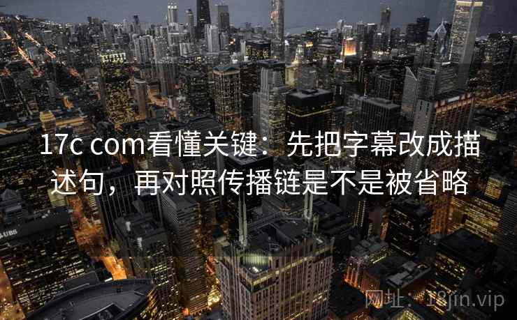 17c com看懂关键:先把字幕改成描述句,再对照传播链是不是被省略 17c com看懂关键:先把字幕改成描述句,再对照传播链是不是被省略