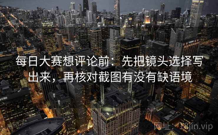 每日大赛想评论前：先把镜头选择写出来，再核对截图有没有缺语境