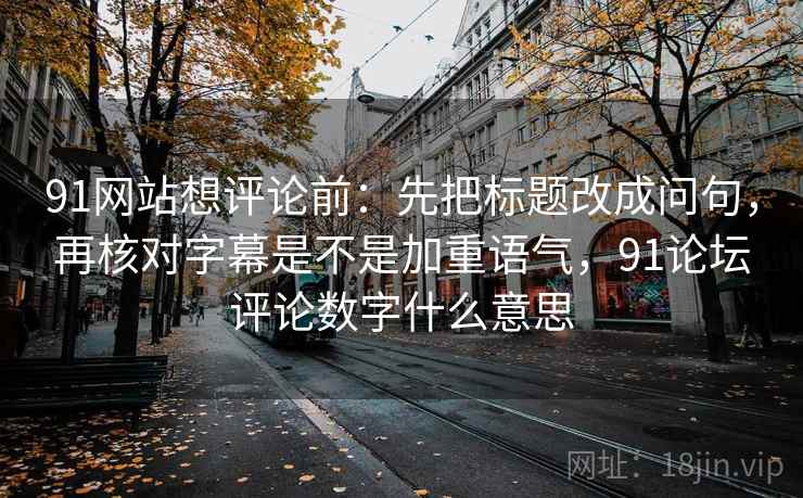 91网站想评论前:先把标题改成问句,再核对字幕是不是加重语气,91论坛评论数字什么意思 91网站想评论前:先把标题改成问句,再核对字幕是不是加重语气,91论坛评论数字什么意思