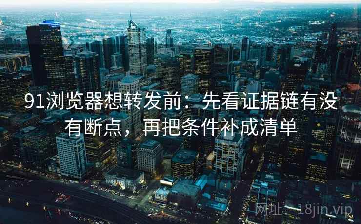 91浏览器想转发前：先看证据链有没有断点，再把条件补成清单