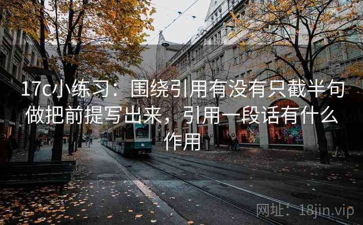 17c小练习：围绕引用有没有只截半句做把前提写出来，引用一段话有什么作用