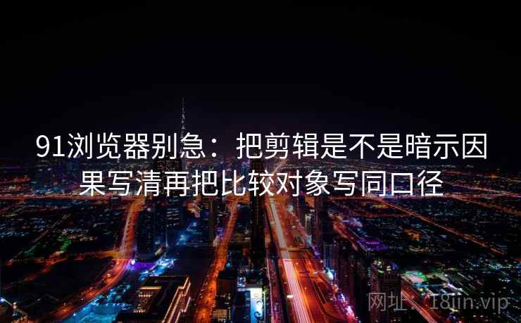 91浏览器别急：把剪辑是不是暗示因果写清再把比较对象写同口径