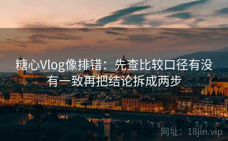 <strong>糖心vlog</strong>像排错：先查比较口径有没有一致再把结论拆成两步