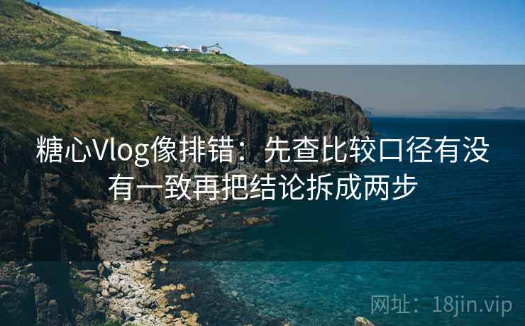 糖心Vlog像排错：先查比较口径有没有一致再把结论拆成两步