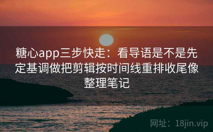 糖心app三步快走：看导语是不是先定基调做把剪辑按时间线重排收尾像整理笔记