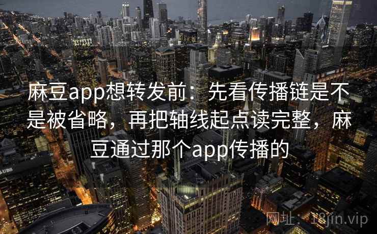 麻豆app想转发前：先看传播链是不是被省略，再把轴线起点读完整，麻豆通过那个app传播的