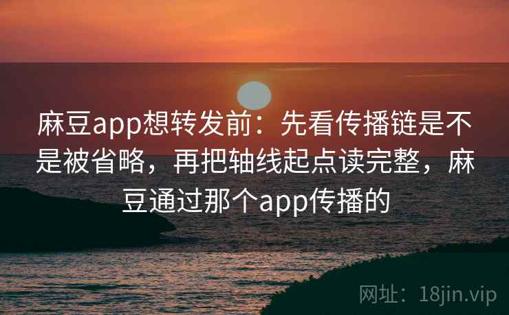 麻豆app想转发前：先看传播链是不是被省略，再把轴线起点读完整，麻豆通过那个app传播的