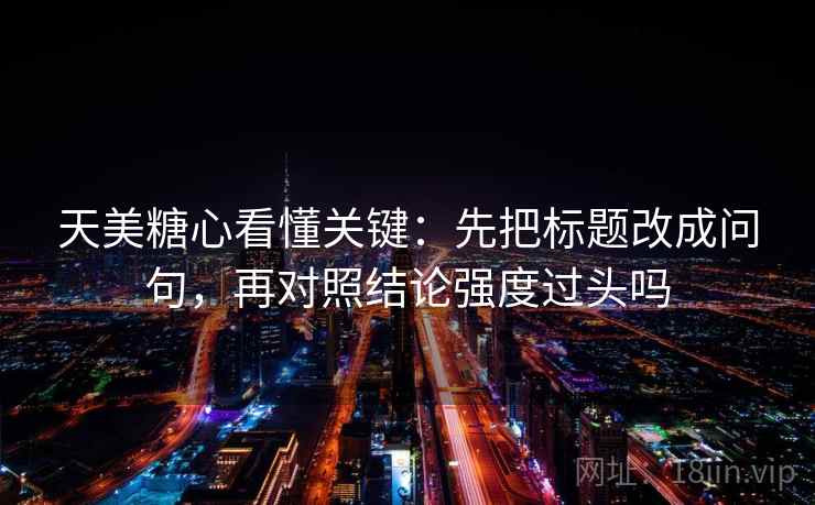 天美<strong>糖心</strong>看懂关键：先把标题改成问句，再对照结论强度过头吗