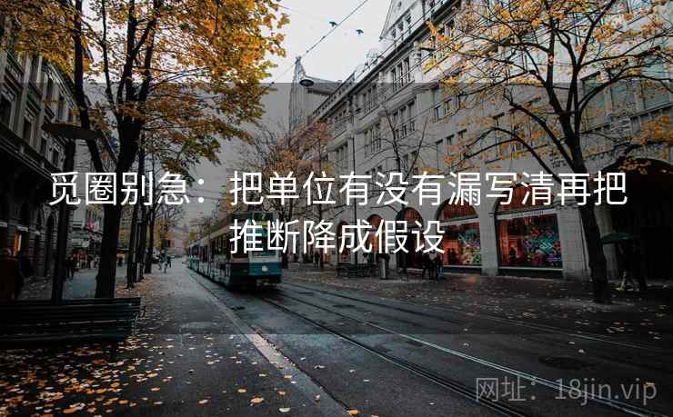觅圈别急：把单位有没有漏写清再把推断降成假设