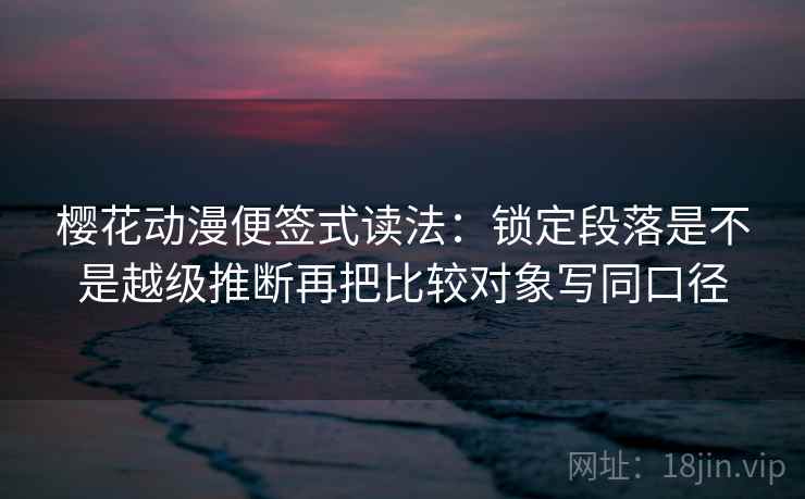 樱花动漫便签式读法：锁定段落是不是越级推断再把比较对象写同口径