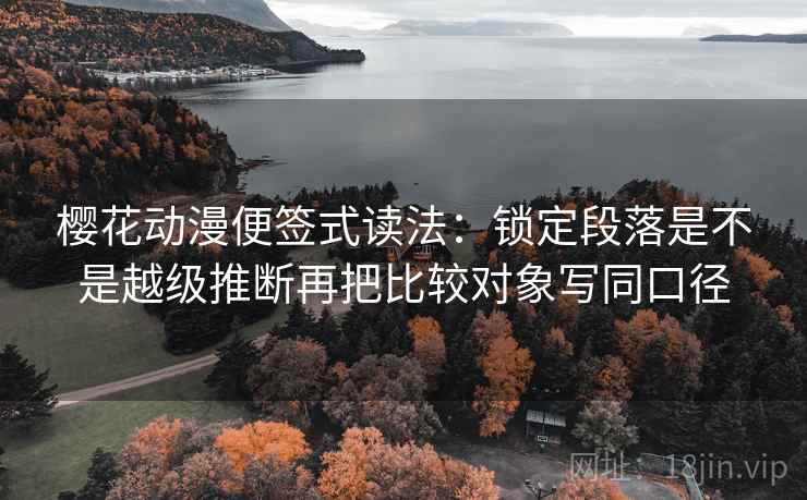 樱花动漫便签式读法：锁定段落是不是越级推断再把比较对象写同口径