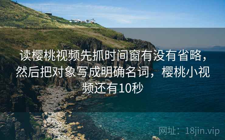 读樱桃视频先抓时间窗有没有省略，然后把对象写成明确名词，樱桃小视频还有10秒