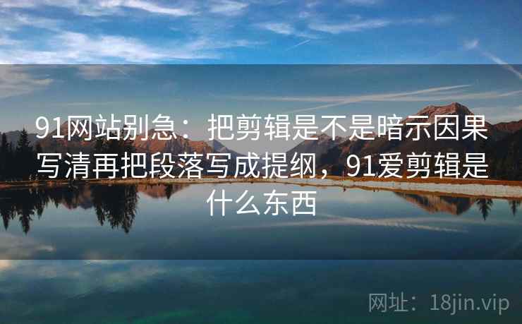 91网站别急：把剪辑是不是暗示因果写清再把段落写成提纲，91爱剪辑是什么东西