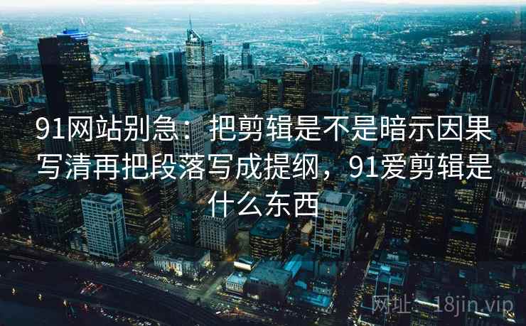 91网站别急：把剪辑是不是暗示因果写清再把段落写成提纲，91爱剪辑是什么东西