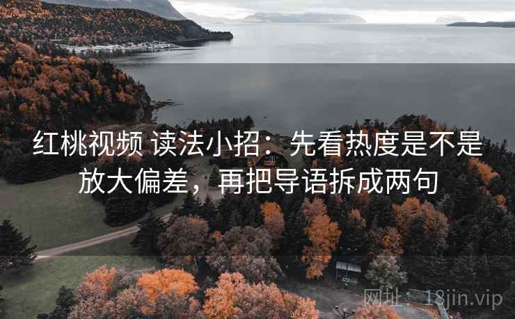 红桃视频 读法小招：先看热度是不是放大偏差，再把导语拆成两句