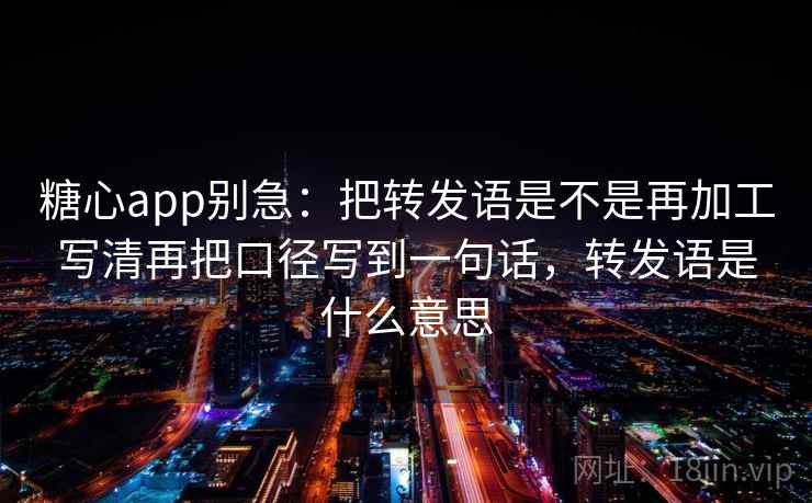 糖心app别急：把转发语是不是再加工写清再把口径写到一句话，转发语是什么意思