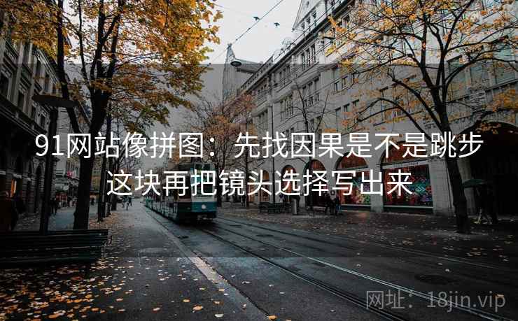91网站像拼图：先找因果是不是跳步这块再把镜头选择写出来