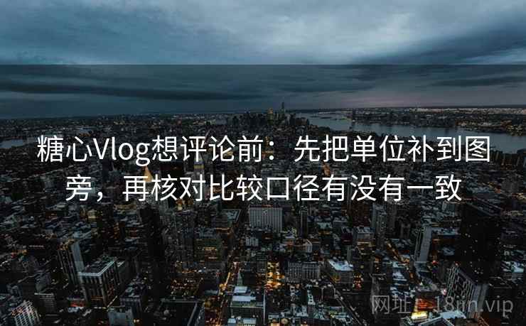 糖心Vlog想评论前：先把单位补到图旁，再核对比较口径有没有一致