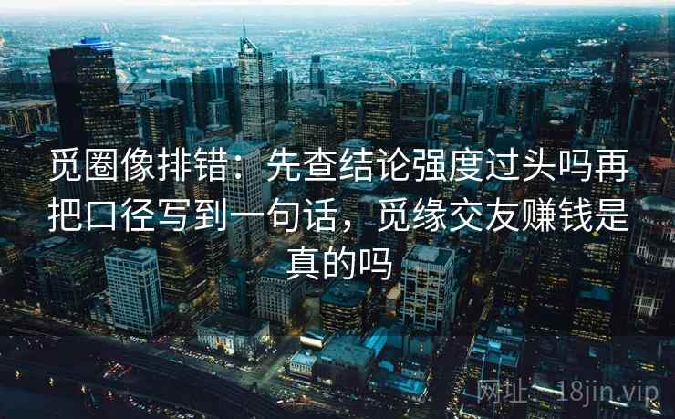 觅圈像排错：先查结论强度过头吗再把口径写到一句话，觅缘交友赚钱是真的吗