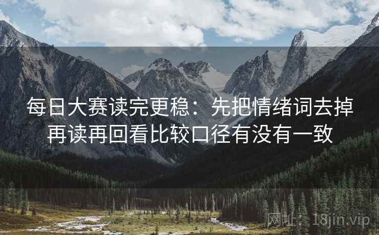 每日大赛读完更稳：先把情绪词去掉再读再回看比较口径有没有一致