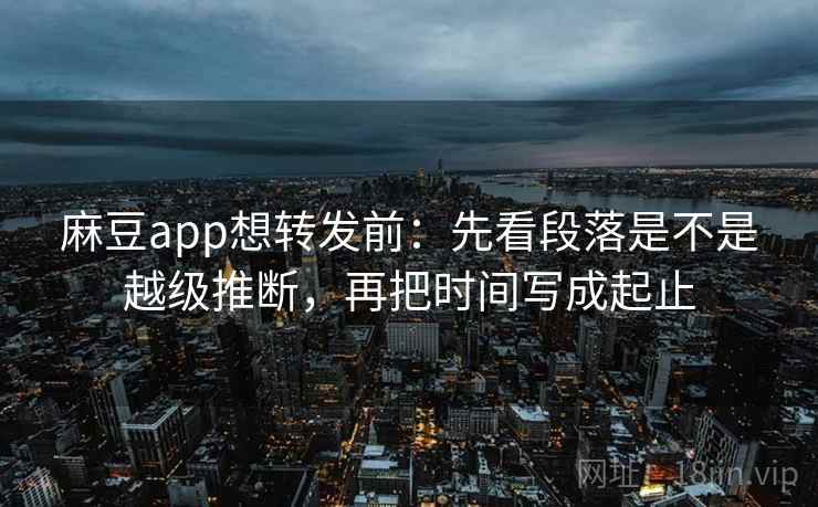 麻豆app想转发前：先看段落是不是越级推断，再把时间写成起止