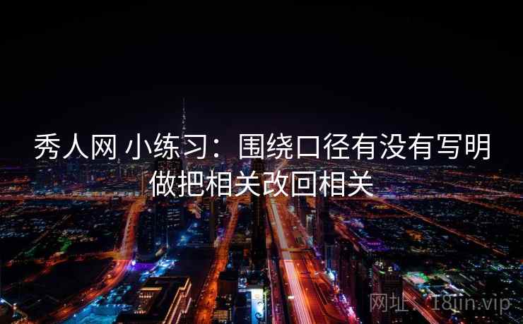 秀人网 小练习：围绕口径有没有写明做把相关改回相关