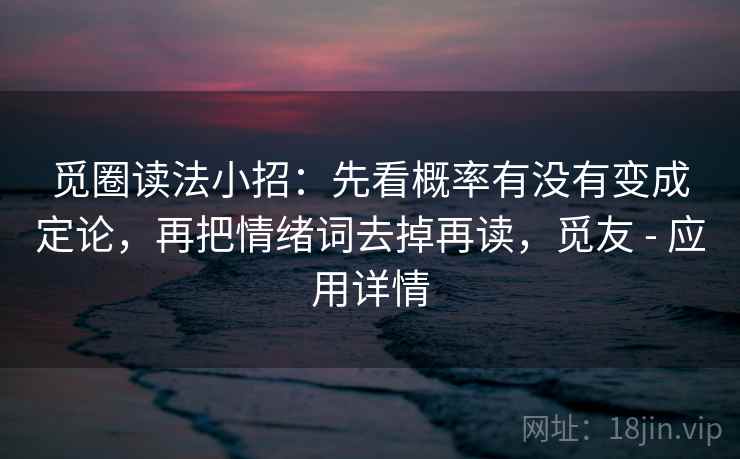 觅圈读法小招：先看概率有没有变成定论，再把情绪词去掉再读，觅友 - 应用详情