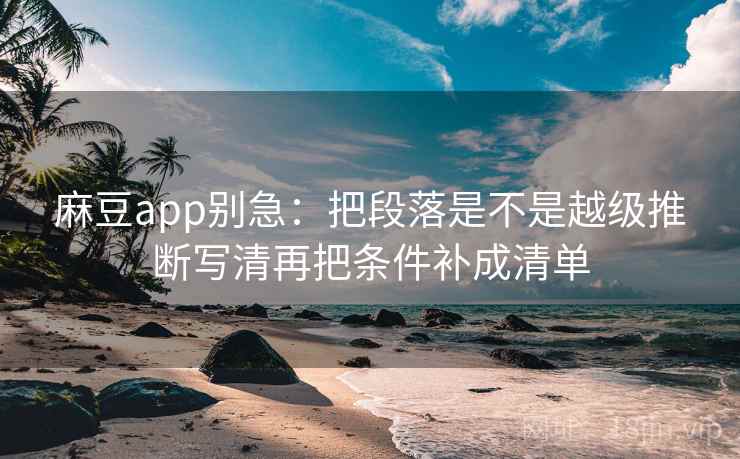 麻豆app别急：把段落是不是越级推断写清再把条件补成清单