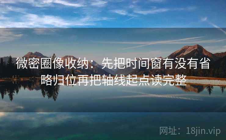 微密圈像收纳：先把时间窗有没有省略归位再把轴线起点读完整