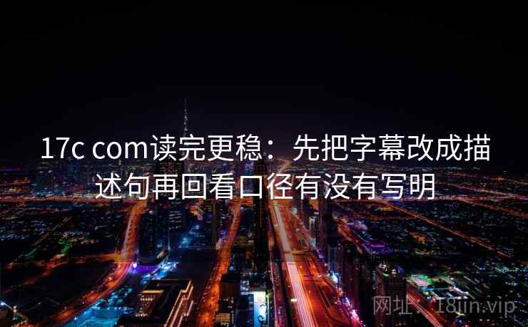 17c com读完更稳：先把字幕改成描述句再回看口径有没有写明
