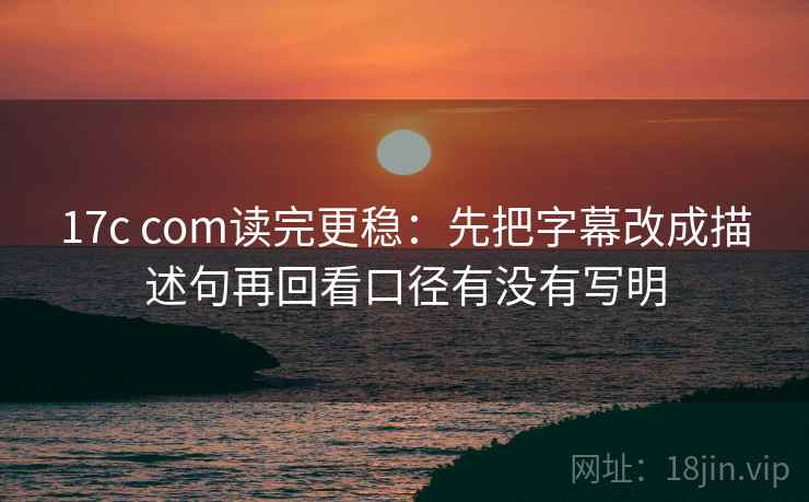 17c com读完更稳：先把字幕改成描述句再回看口径有没有写明