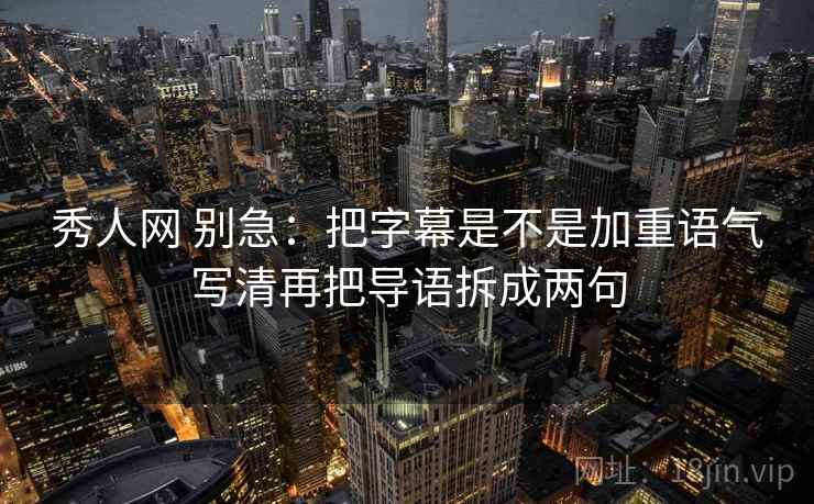 秀人网 别急：把字幕是不是加重语气写清再把导语拆成两句