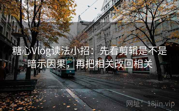 糖心Vlog读法小招：先看剪辑是不是暗示因果，再把相关改回相关