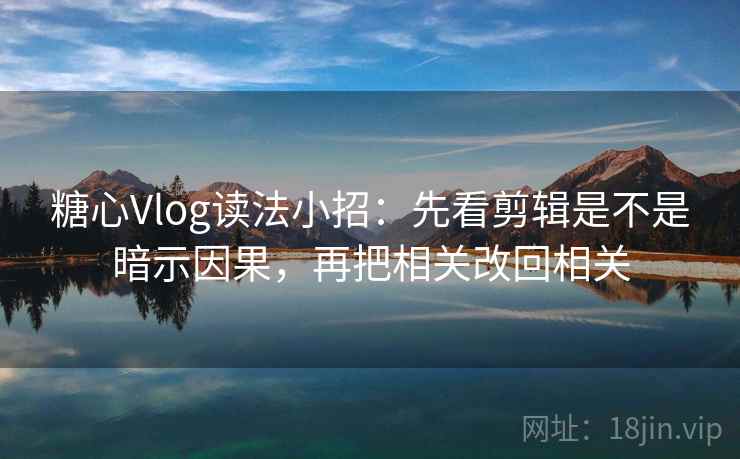 糖心Vlog读法小招：先看剪辑是不是暗示因果，再把相关改回相关