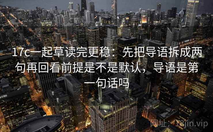 17c一起草读完更稳：先把导语拆成两句再回看前提是不是默认，导语是第一句话吗