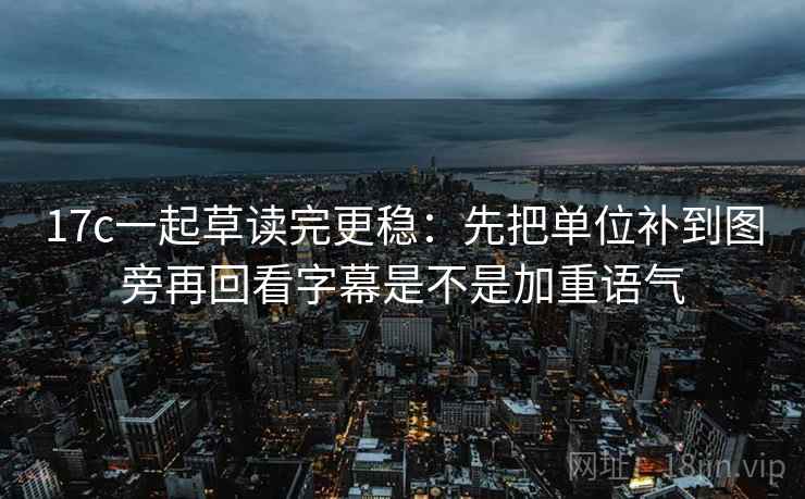 17c一起草读完更稳：先把单位补到图旁再回看字幕是不是加重语气