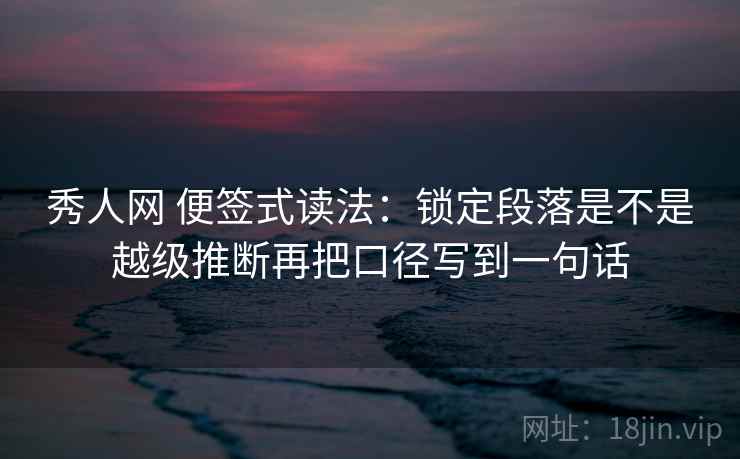 秀人网 便签式读法：锁定段落是不是越级推断再把口径写到一句话