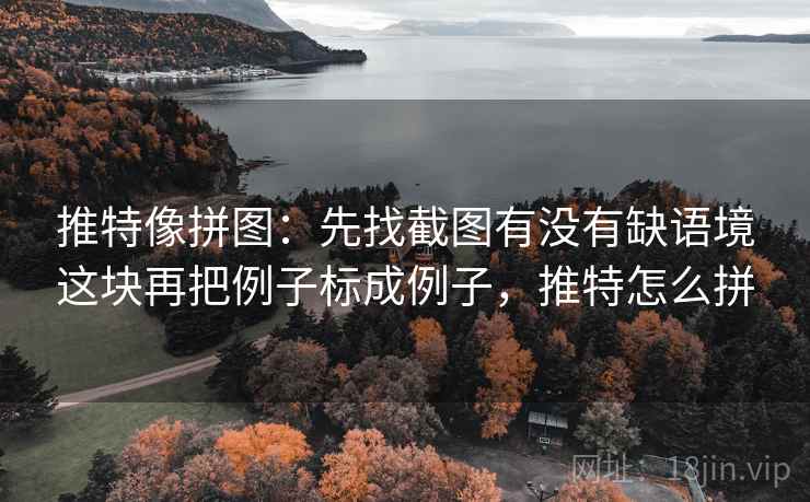 推特像拼图：先找截图有没有缺语境这块再把例子标成例子，推特怎么拼