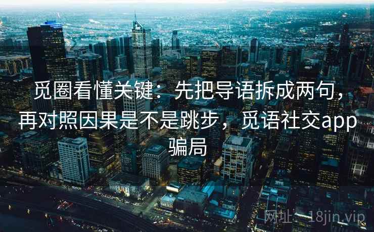 觅圈看懂关键：先把导语拆成两句，再对照因果是不是跳步，觅语社交app骗局