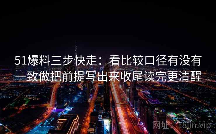 51爆料三步快走：看比较口径有没有一致做把前提写出来收尾读完更清醒