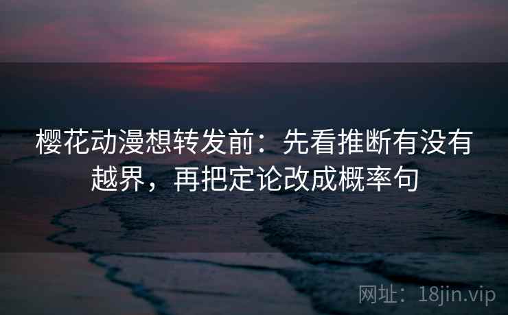 樱花动漫想转发前：先看推断有没有越界，再把定论改成概率句