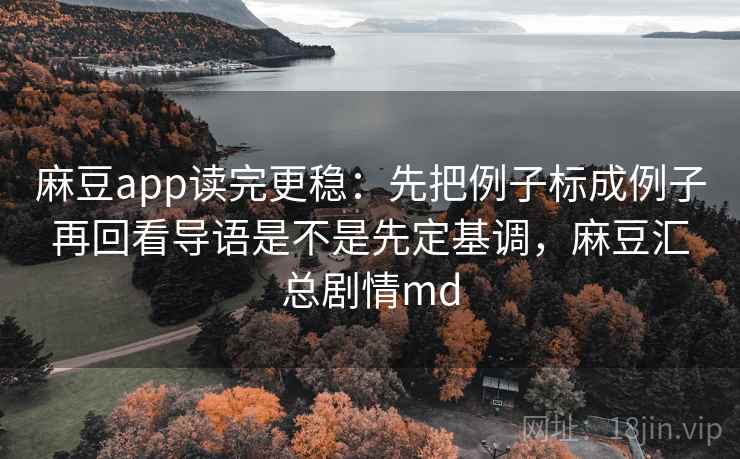 麻豆app读完更稳：先把例子标成例子再回看导语是不是先定基调，麻豆汇总剧情md