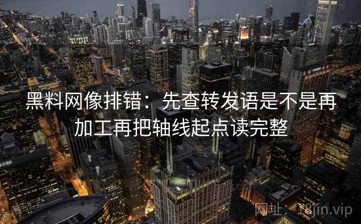 黑料网像排错：先查转发语是不是再加工再把轴线起点读完整