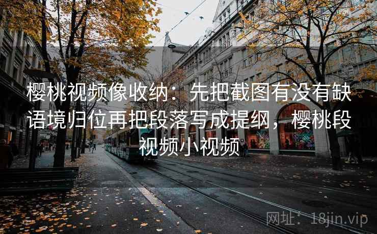 樱桃视频像收纳：先把截图有没有缺语境归位再把段落写成提纲，樱桃段视频小视频