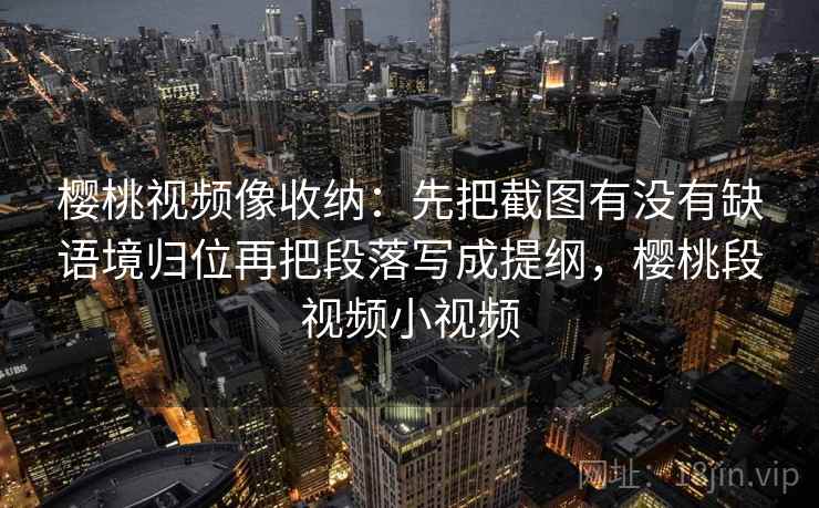 樱桃视频像收纳：先把截图有没有缺语境归位再把段落写成提纲，樱桃段视频小视频