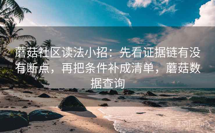 蘑菇社区读法小招：先看证据链有没有断点，再把条件补成清单，蘑菇数据查询