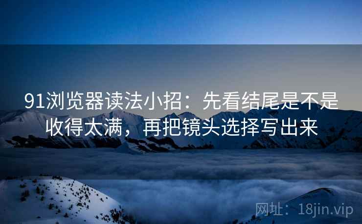 91浏览器读法小招：先看结尾是不是收得太满，再把镜头选择写出来