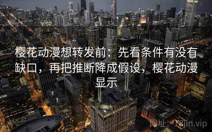 樱花动漫想转发前：先看条件有没有缺口，再把推断降成假设，樱花动漫显示